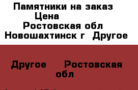 Памятники на заказ › Цена ­ 10 000 - Ростовская обл., Новошахтинск г. Другое » Другое   . Ростовская обл.